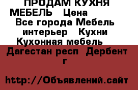 ПРОДАМ КУХНЯ МЕБЕЛЬ › Цена ­ 4 500 - Все города Мебель, интерьер » Кухни. Кухонная мебель   . Дагестан респ.,Дербент г.